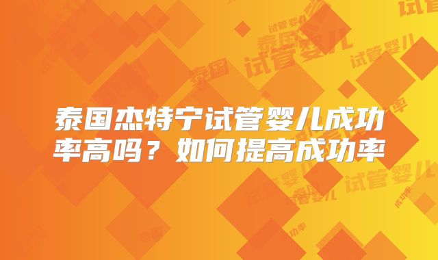 泰国杰特宁试管婴儿成功率高吗？如何提高成功率