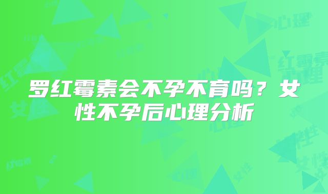 罗红霉素会不孕不育吗？女性不孕后心理分析