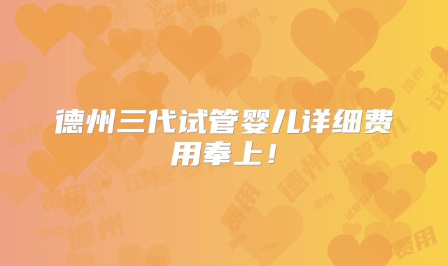 德州三代试管婴儿详细费用奉上！