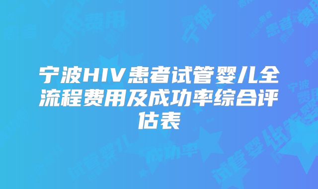 宁波HIV患者试管婴儿全流程费用及成功率综合评估表