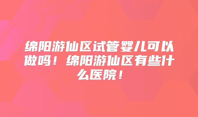 绵阳游仙区试管婴儿可以做吗！绵阳游仙区有些什么医院！