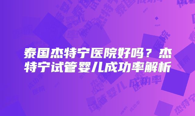 泰国杰特宁医院好吗？杰特宁试管婴儿成功率解析