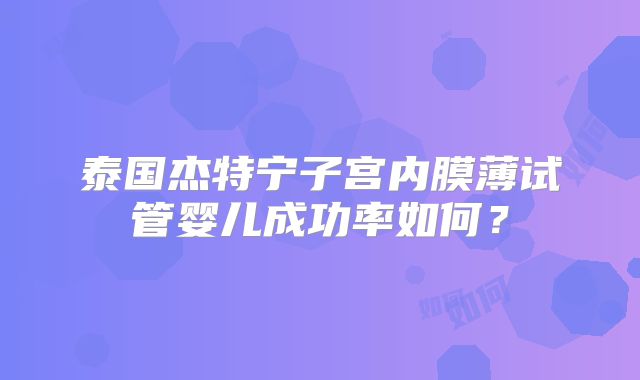泰国杰特宁子宫内膜薄试管婴儿成功率如何?