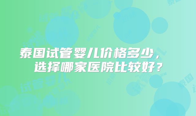 泰国试管婴儿价格多少， 选择哪家医院比较好？