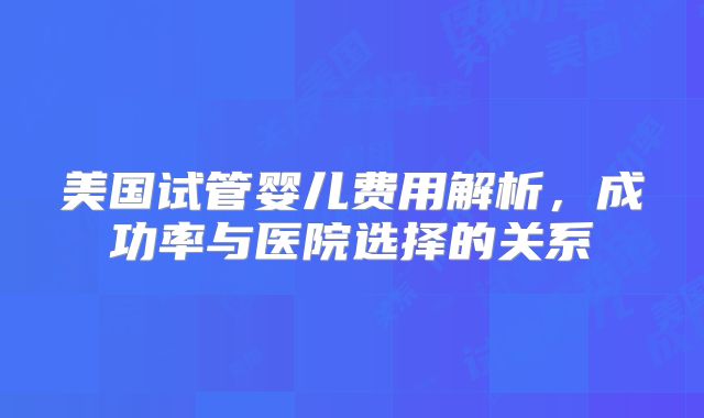 美国试管婴儿费用解析,成功率与医院选择的关系