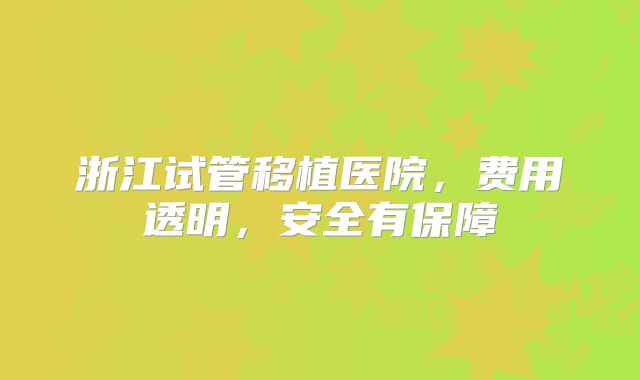 浙江试管移植医院，费用透明，安全有保障