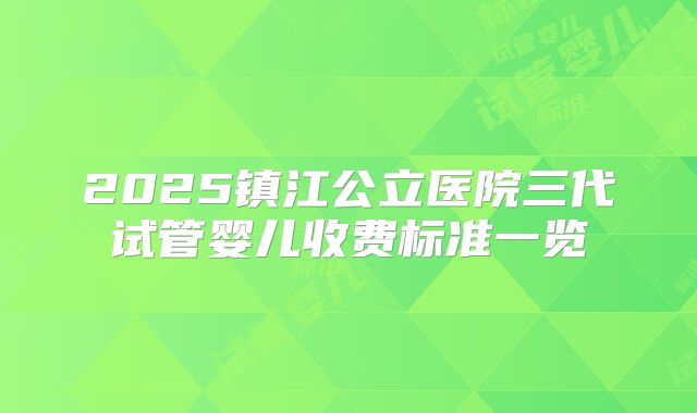 2025镇江公立医院三代试管婴儿收费标准一览