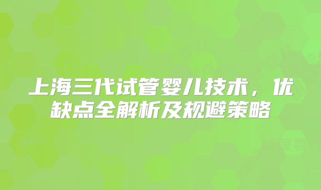 上海三代试管婴儿技术，优缺点全解析及规避策略
