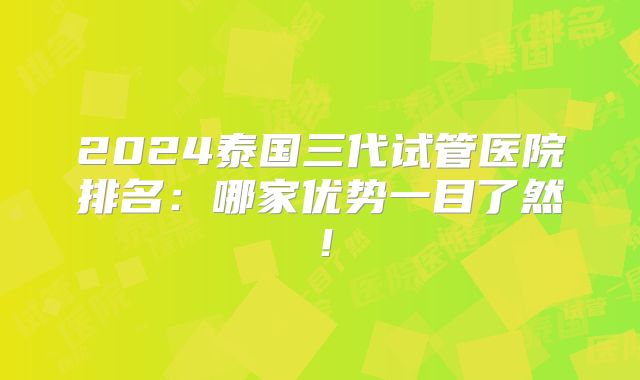 2024泰国三代试管医院排名：哪家优势一目了然！