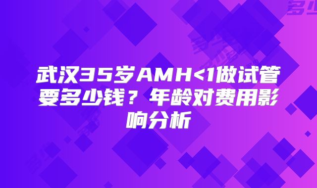 武汉35岁AMH<1做试管要多少钱？年龄对费用影响分析