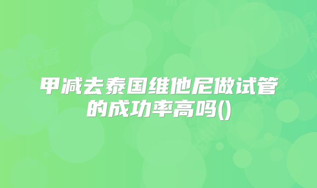 甲减去泰国维他尼做试管的成功率高吗()