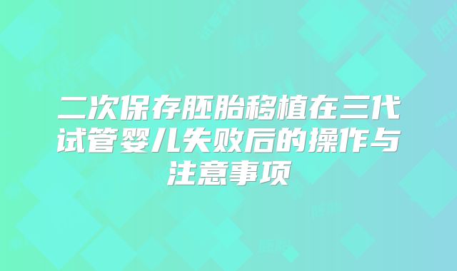 二次保存胚胎移植在三代试管婴儿失败后的操作与注意事项
