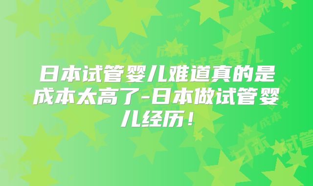 日本试管婴儿难道真的是成本太高了-日本做试管婴儿经历!