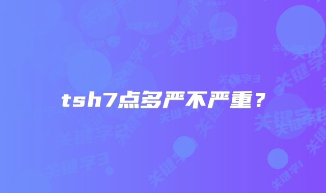 tsh7点多严不严重？
