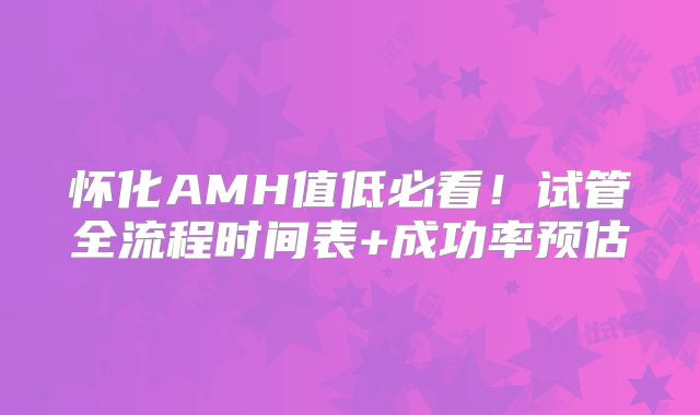 怀化AMH值低必看！试管全流程时间表+成功率预估