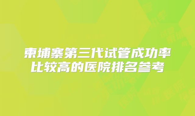 柬埔寨第三代试管成功率比较高的医院排名参考