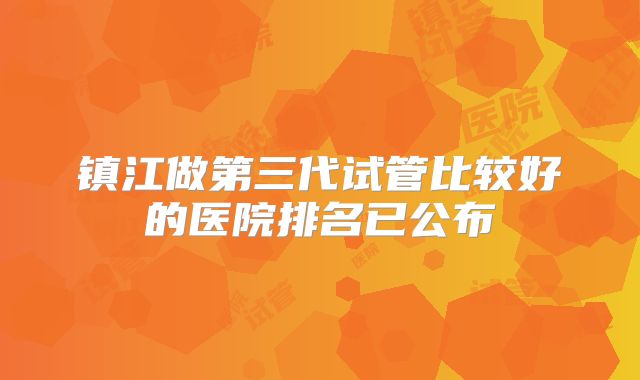 镇江做第三代试管比较好的医院排名已公布