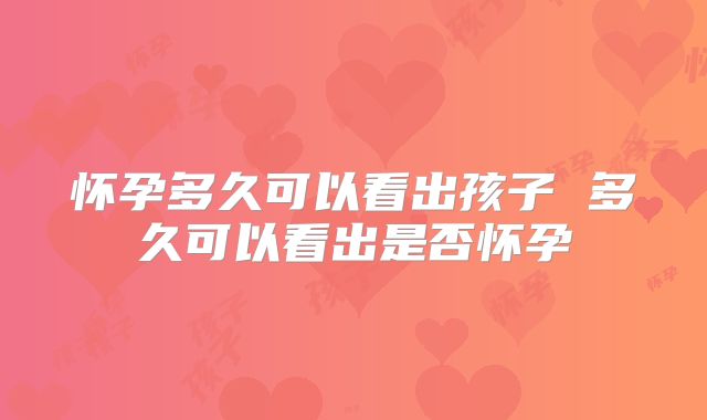 怀孕多久可以看出孩子 多久可以看出是否怀孕