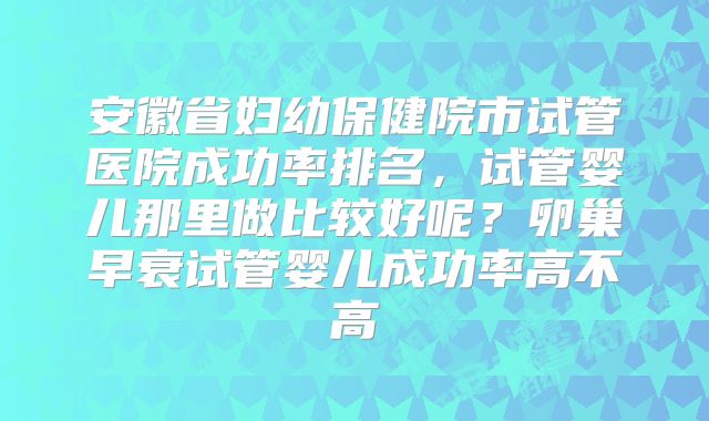 安徽省妇幼保健院市试管医院成功率排名,试管婴儿那里做比较好呢?卵巢早衰试管婴儿成功率高不高