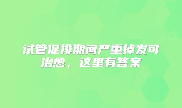 试管促排期间严重掉发可治愈，这里有答案