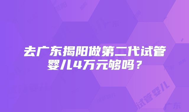 去广东揭阳做第二代试管婴儿4万元够吗？