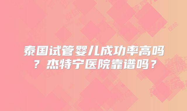 泰国试管婴儿成功率高吗？杰特宁医院靠谱吗？