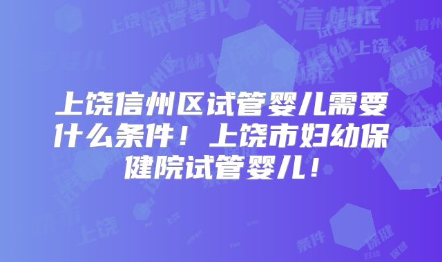 上饶信州区试管婴儿需要什么条件!上饶市妇幼保健院试管婴儿!