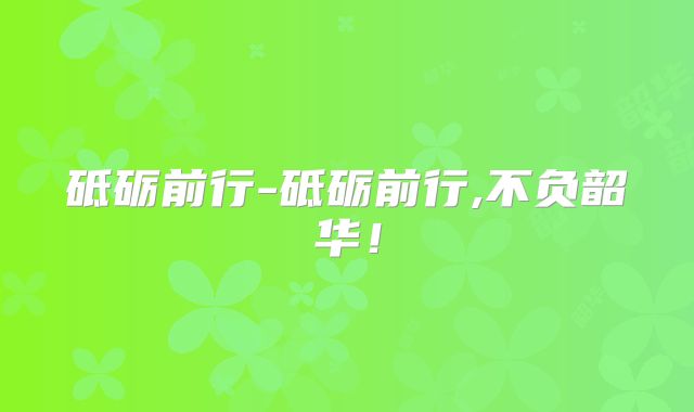 砥砺前行-砥砺前行,不负韶华!