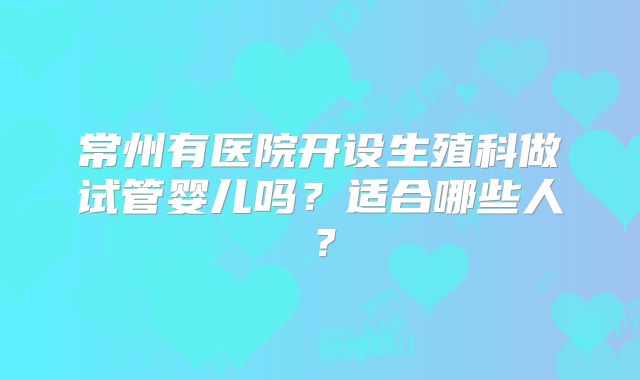 常州有医院开设生殖科做试管婴儿吗？适合哪些人？