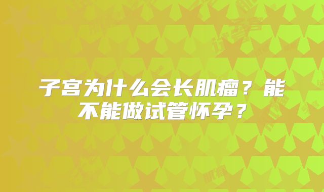 子宫为什么会长肌瘤?能不能做试管怀孕?