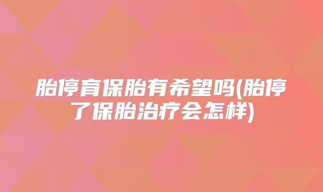 胎停育保胎有希望吗(胎停了保胎治疗会怎样)