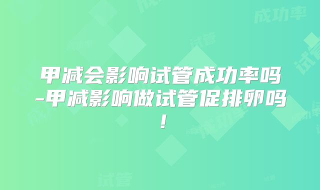 甲减会影响试管成功率吗-甲减影响做试管促排卵吗!