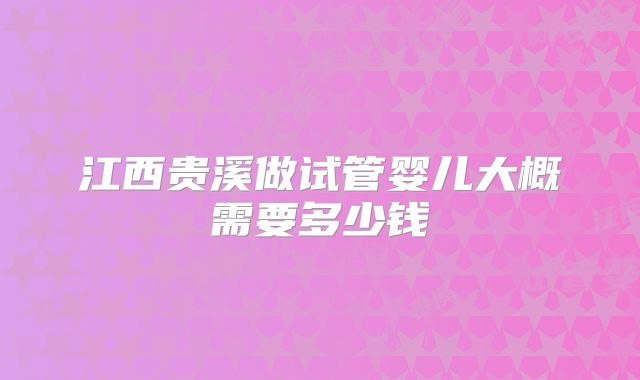 江西贵溪做试管婴儿大概需要多少钱