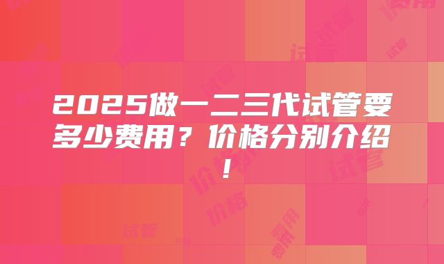 2025做一二三代试管要多少费用？价格分别介绍！