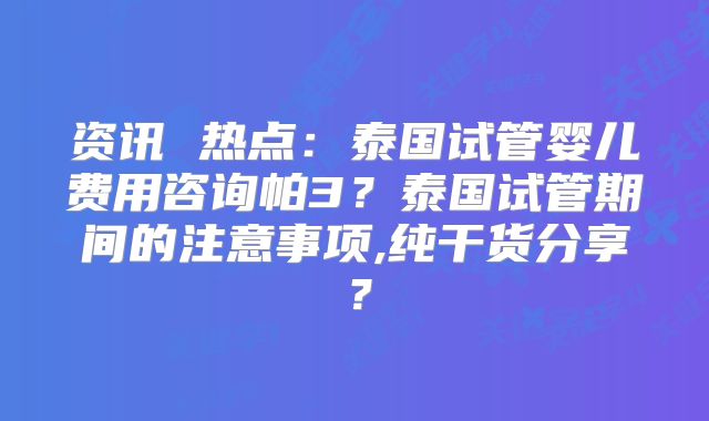 资讯 热点：泰国试管婴儿费用咨询帕3？泰国试管期间的注意事项,纯干货分享？