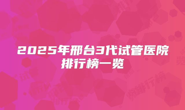 2025年邢台3代试管医院排行榜一览
