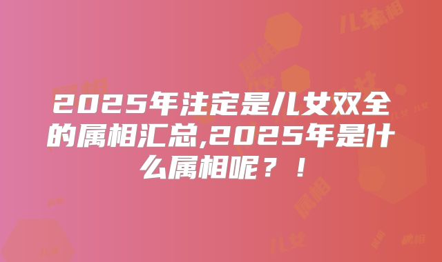 2025年注定是儿女双全的属相汇总,2025年是什么属相呢？！