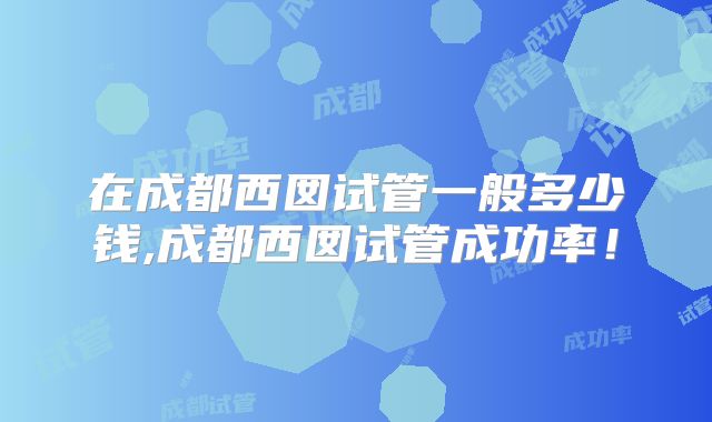 在成都西囡试管一般多少钱,成都西囡试管成功率！