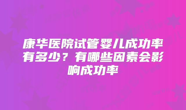 康华医院试管婴儿成功率有多少?有哪些因素会影响成功率