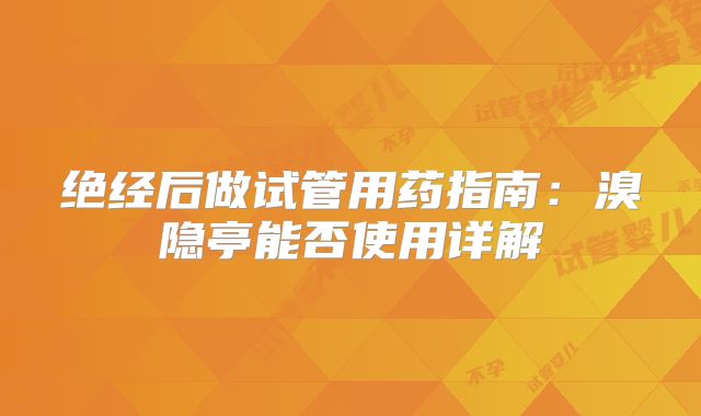 绝经后做试管用药指南:溴隐亭能否使用详解