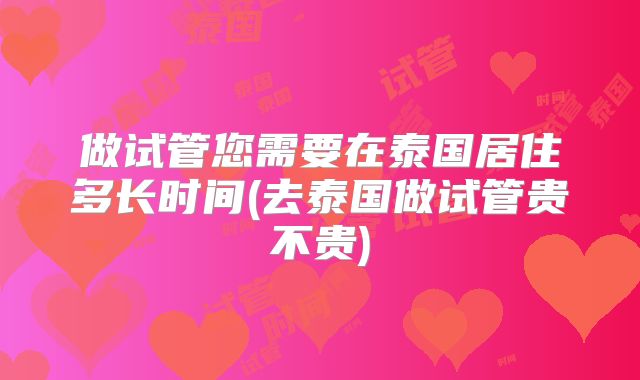 做试管您需要在泰国居住多长时间(去泰国做试管贵不贵)