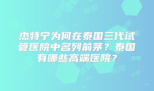 杰特宁为何在泰国三代试管医院中名列前茅？泰国有哪些高端医院？