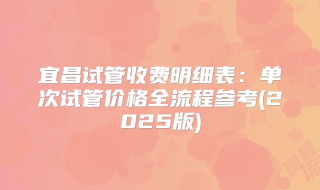 宜昌试管收费明细表：单次试管价格全流程参考(2025版)