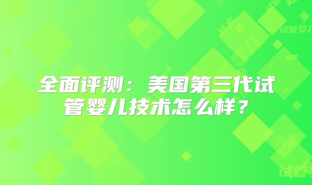 全面评测：美国第三代试管婴儿技术怎么样？