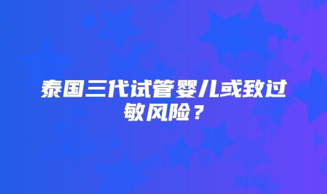 泰国三代试管婴儿或致过敏风险？