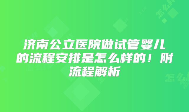 济南公立医院做试管婴儿的流程安排是怎么样的！附流程解析