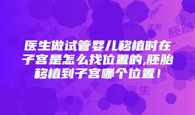 医生做试管婴儿移植时在子宫是怎么找位置的,胚胎移植到子宫哪个位置！
