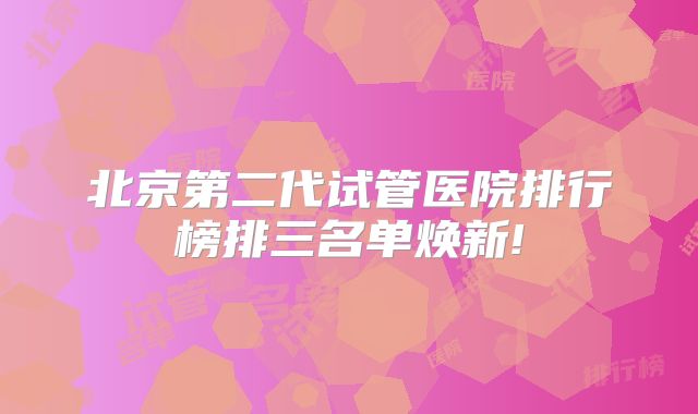 北京第二代试管医院排行榜排三名单焕新!