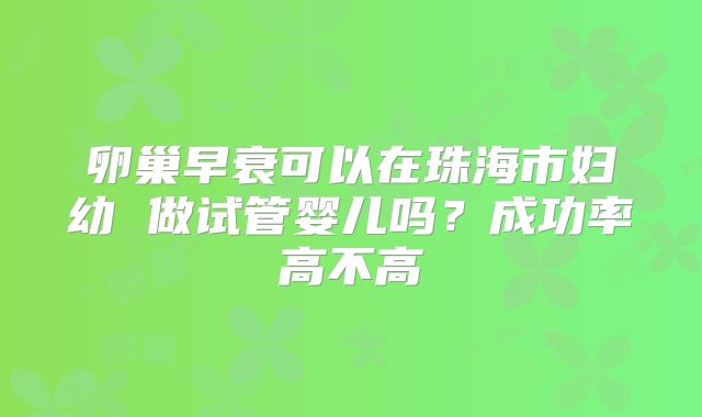 卵巢早衰可以在珠海市妇幼 做试管婴儿吗?成功率高不高