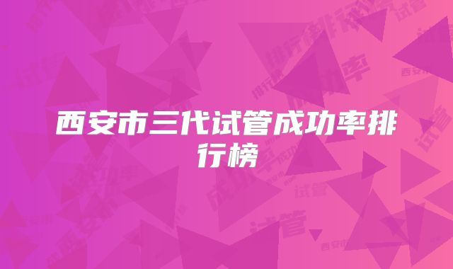 西安市三代试管成功率排行榜